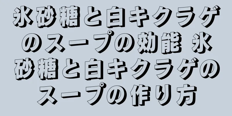 氷砂糖と白キクラゲのスープの効能 氷砂糖と白キクラゲのスープの作り方
