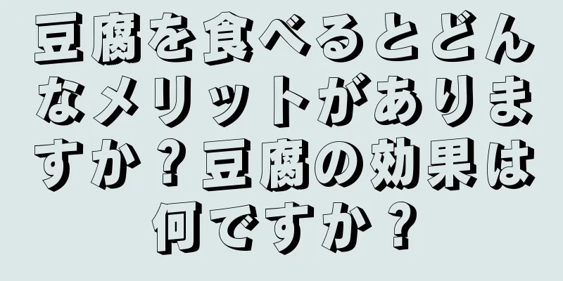 豆腐を食べるとどんなメリットがありますか？豆腐の効果は何ですか？