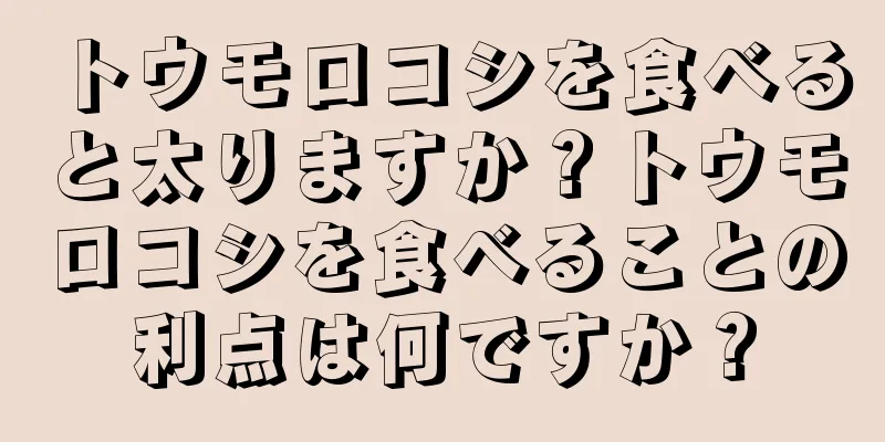 トウモロコシを食べると太りますか？トウモロコシを食べることの利点は何ですか？