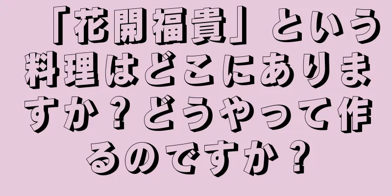 「花開福貴」という料理はどこにありますか？どうやって作るのですか？