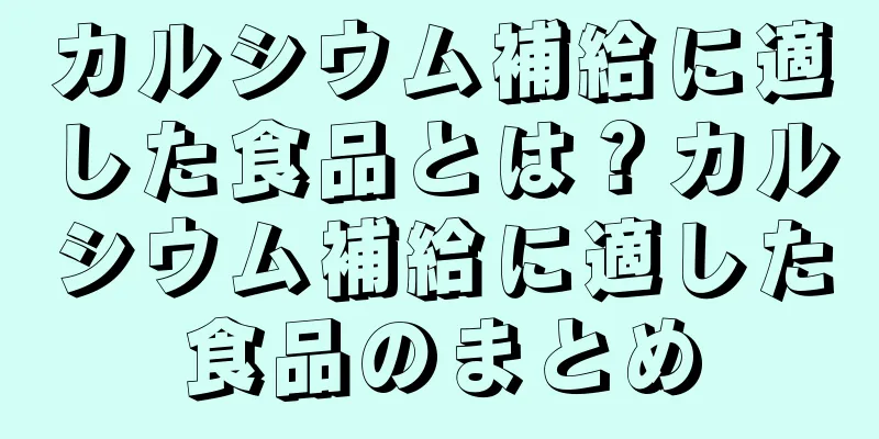カルシウム補給に適した食品とは？カルシウム補給に適した食品のまとめ