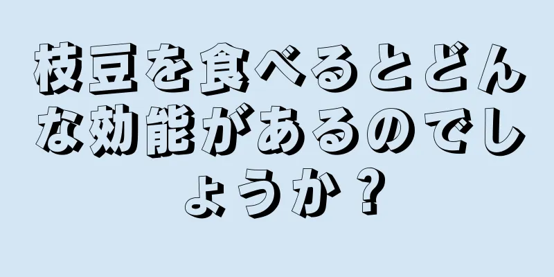 枝豆を食べるとどんな効能があるのでしょうか？