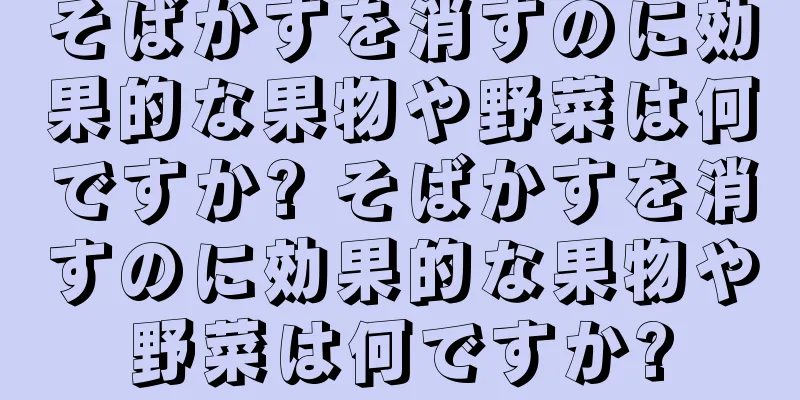 そばかすを消すのに効果的な果物や野菜は何ですか? そばかすを消すのに効果的な果物や野菜は何ですか?