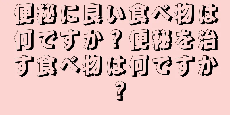 便秘に良い食べ物は何ですか？便秘を治す食べ物は何ですか？
