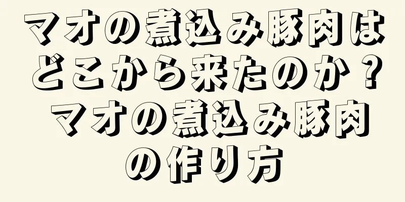 マオの煮込み豚肉はどこから来たのか？ マオの煮込み豚肉の作り方