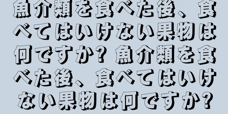 魚介類を食べた後、食べてはいけない果物は何ですか? 魚介類を食べた後、食べてはいけない果物は何ですか?