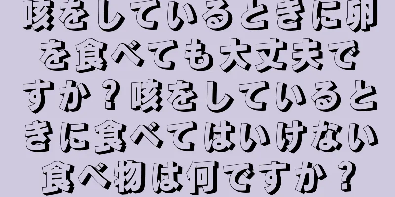 咳をしているときに卵を食べても大丈夫ですか？咳をしているときに食べてはいけない食べ物は何ですか？