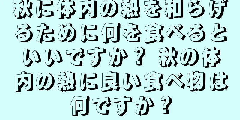 秋に体内の熱を和らげるために何を食べるといいですか？ 秋の体内の熱に良い食べ物は何ですか？