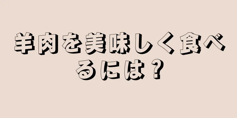 羊肉を美味しく食べるには？