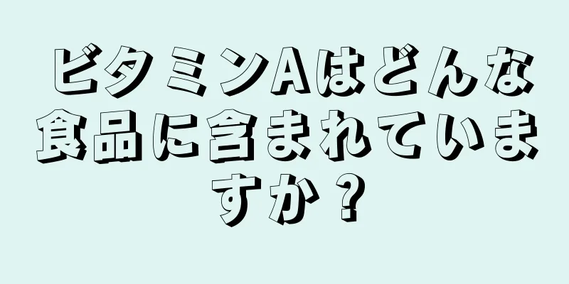 ビタミンAはどんな食品に含まれていますか？