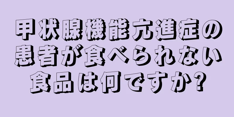 甲状腺機能亢進症の患者が食べられない食品は何ですか?
