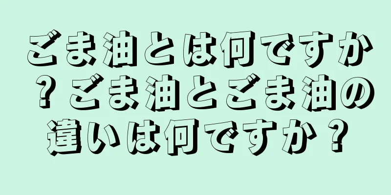 ごま油とは何ですか？ごま油とごま油の違いは何ですか？