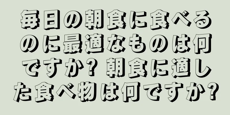 毎日の朝食に食べるのに最適なものは何ですか? 朝食に適した食べ物は何ですか?