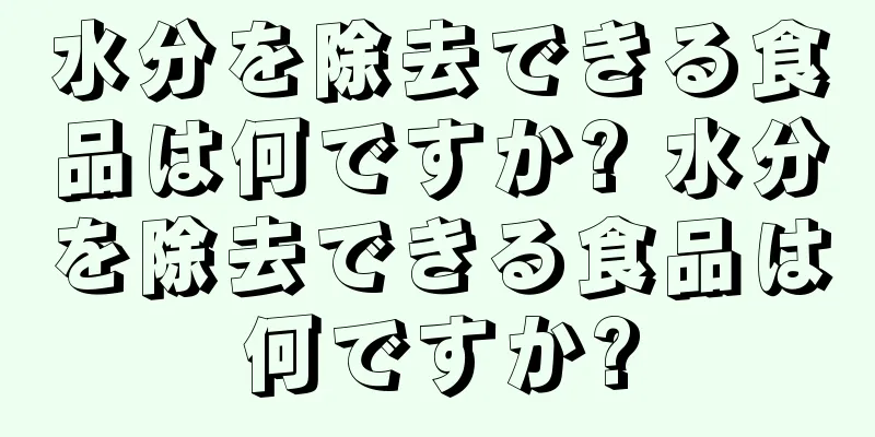 水分を除去できる食品は何ですか? 水分を除去できる食品は何ですか?