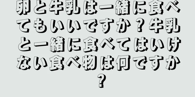 卵と牛乳は一緒に食べてもいいですか？牛乳と一緒に食べてはいけない食べ物は何ですか？