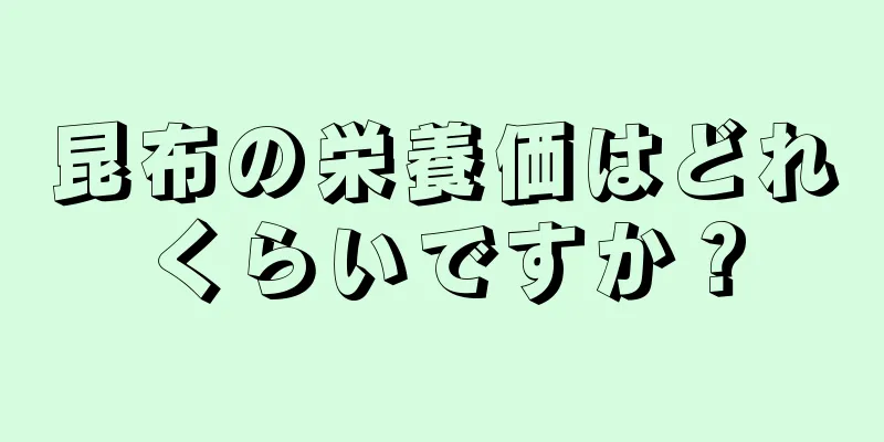 昆布の栄養価はどれくらいですか？