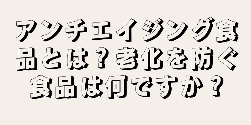 アンチエイジング食品とは？老化を防ぐ食品は何ですか？