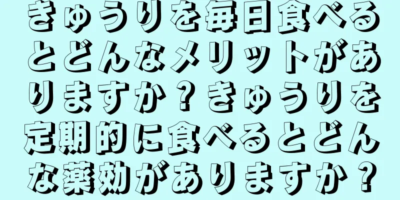 きゅうりを毎日食べるとどんなメリットがありますか？きゅうりを定期的に食べるとどんな薬効がありますか？