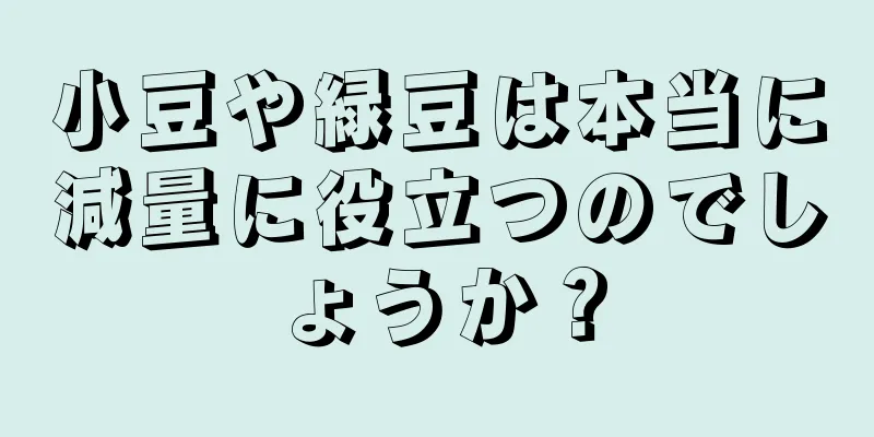 小豆や緑豆は本当に減量に役立つのでしょうか？