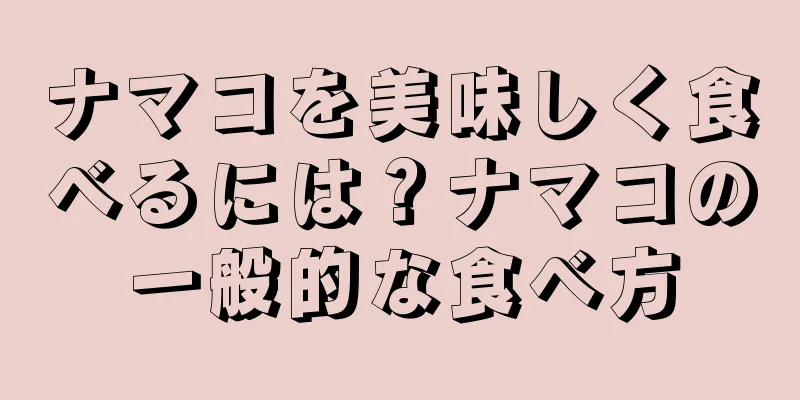 ナマコを美味しく食べるには？ナマコの一般的な食べ方