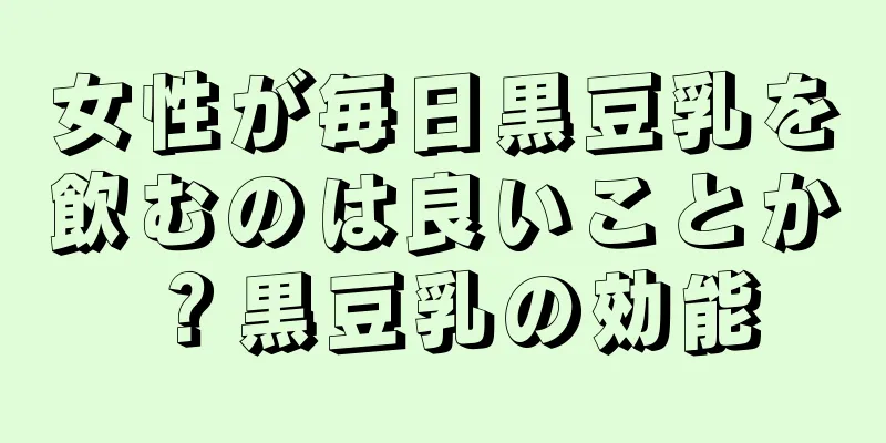 女性が毎日黒豆乳を飲むのは良いことか？黒豆乳の効能