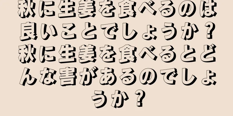 秋に生姜を食べるのは良いことでしょうか？秋に生姜を食べるとどんな害があるのでしょうか？