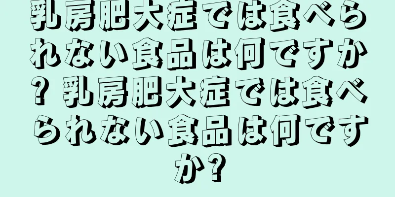 乳房肥大症では食べられない食品は何ですか? 乳房肥大症では食べられない食品は何ですか?