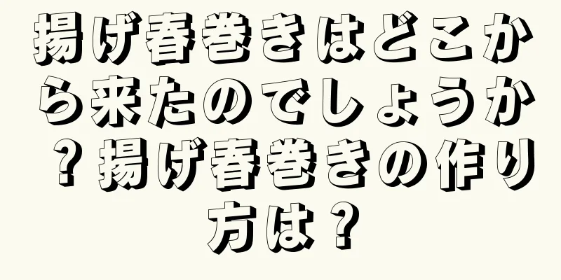 揚げ春巻きはどこから来たのでしょうか？揚げ春巻きの作り方は？