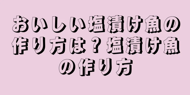 おいしい塩漬け魚の作り方は？塩漬け魚の作り方
