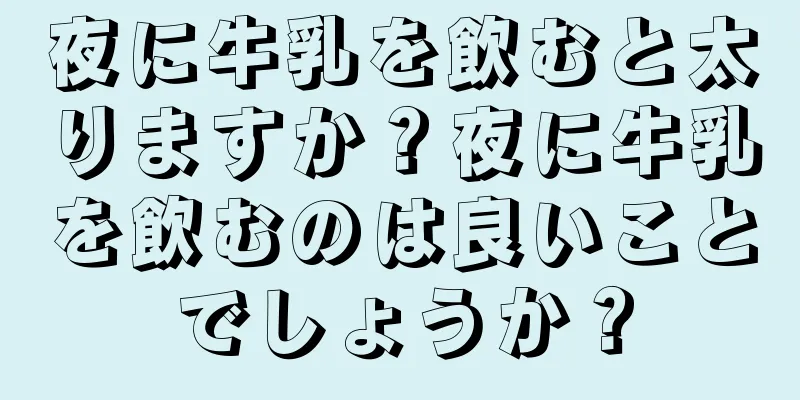 夜に牛乳を飲むと太りますか？夜に牛乳を飲むのは良いことでしょうか？