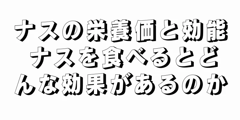 ナスの栄養価と効能 ナスを食べるとどんな効果があるのか