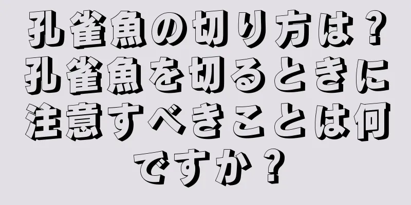 孔雀魚の切り方は？孔雀魚を切るときに注意すべきことは何ですか？