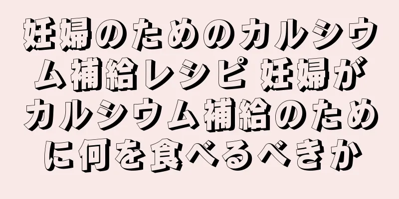 妊婦のためのカルシウム補給レシピ 妊婦がカルシウム補給のために何を食べるべきか