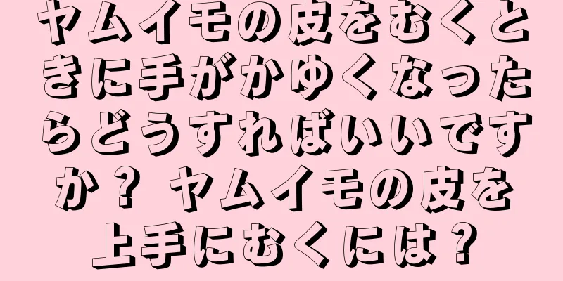 ヤムイモの皮をむくときに手がかゆくなったらどうすればいいですか？ ヤムイモの皮を上手にむくには？