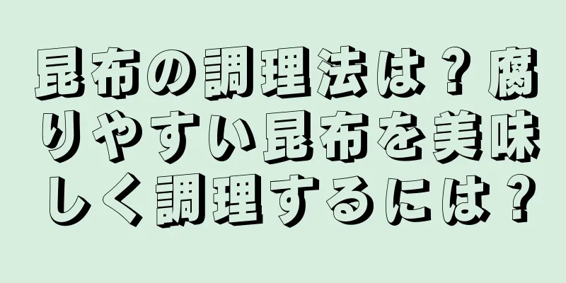 昆布の調理法は？腐りやすい昆布を美味しく調理するには？