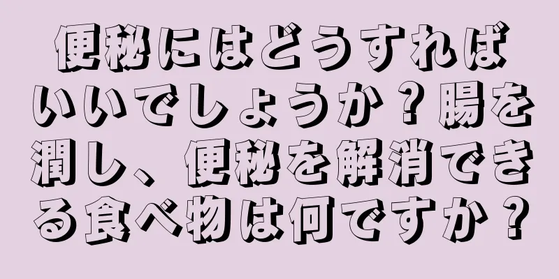 便秘にはどうすればいいでしょうか？腸を潤し、便秘を解消できる食べ物は何ですか？