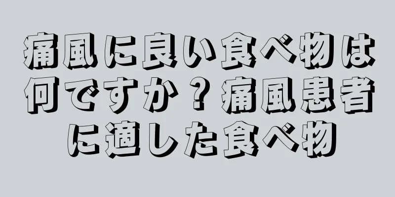 痛風に良い食べ物は何ですか？痛風患者に適した食べ物