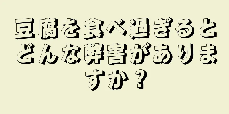 豆腐を食べ過ぎるとどんな弊害がありますか？