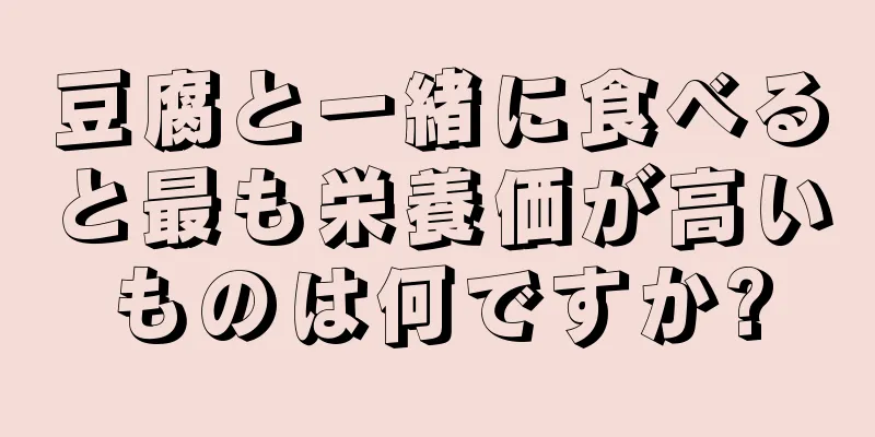 豆腐と一緒に食べると最も栄養価が高いものは何ですか?