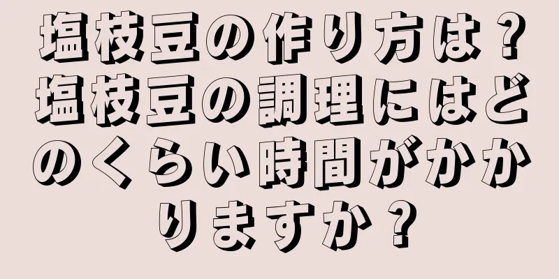 塩枝豆の作り方は？塩枝豆の調理にはどのくらい時間がかかりますか？