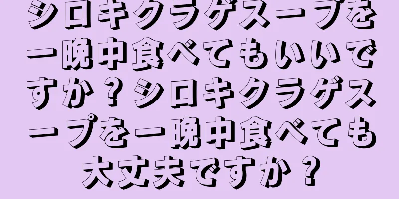 シロキクラゲスープを一晩中食べてもいいですか？シロキクラゲスープを一晩中食べても大丈夫ですか？