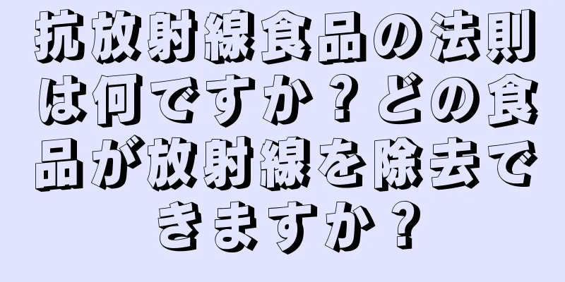 抗放射線食品の法則は何ですか？どの食品が放射線を除去できますか？