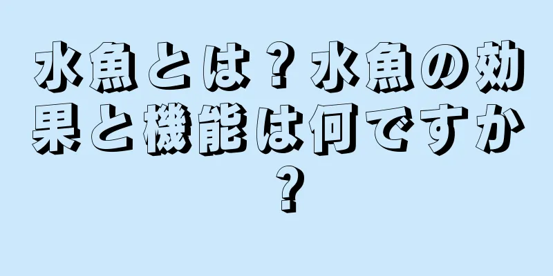 水魚とは？水魚の効果と機能は何ですか？