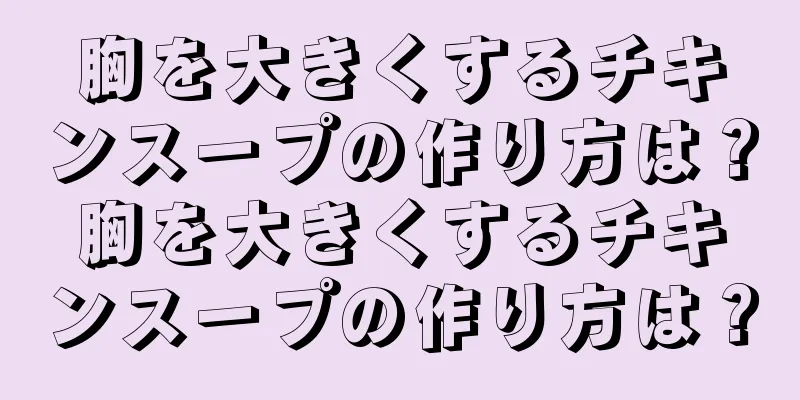 胸を大きくするチキンスープの作り方は？胸を大きくするチキンスープの作り方は？