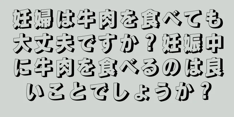 妊婦は牛肉を食べても大丈夫ですか？妊娠中に牛肉を食べるのは良いことでしょうか？