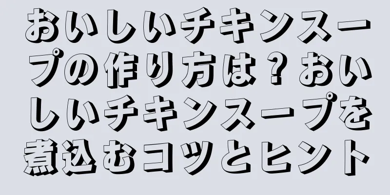 おいしいチキンスープの作り方は？おいしいチキンスープを煮込むコツとヒント