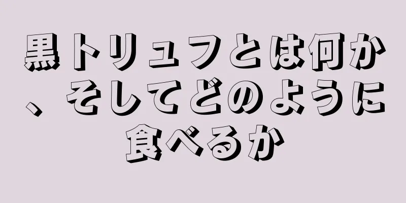 黒トリュフとは何か、そしてどのように食べるか