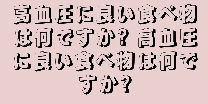 高血圧に良い食べ物は何ですか? 高血圧に良い食べ物は何ですか?