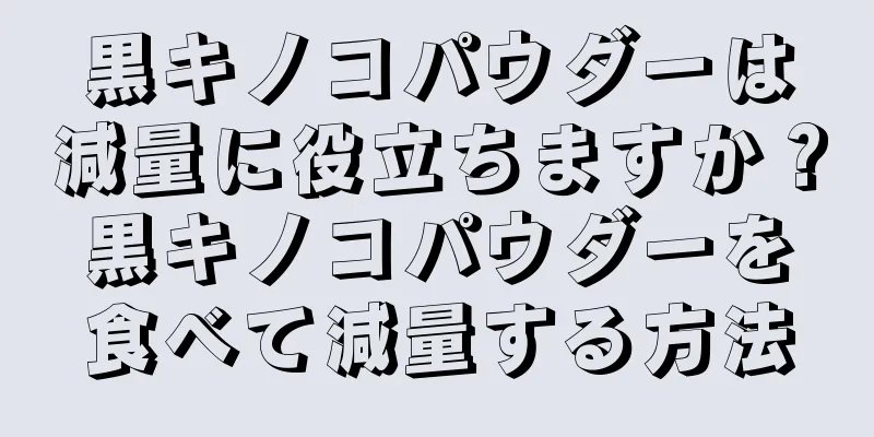 黒キノコパウダーは減量に役立ちますか？黒キノコパウダーを食べて減量する方法