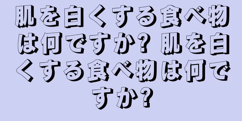 肌を白くする食べ物は何ですか? 肌を白くする食べ物は何ですか?